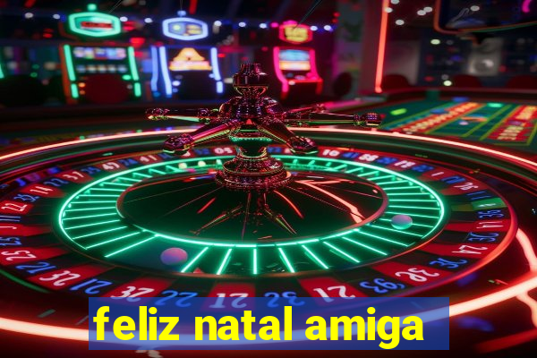 feliz natal amiga